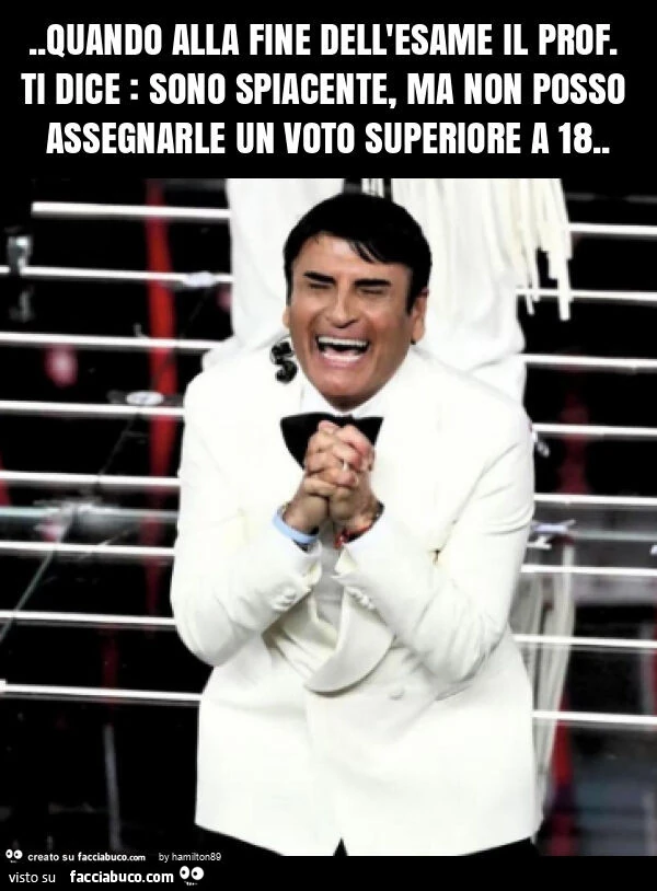 Quando alla fine dell'esame il prof. Ti dice: sono spiacente, ma non posso assegnarle un voto superiore a 18