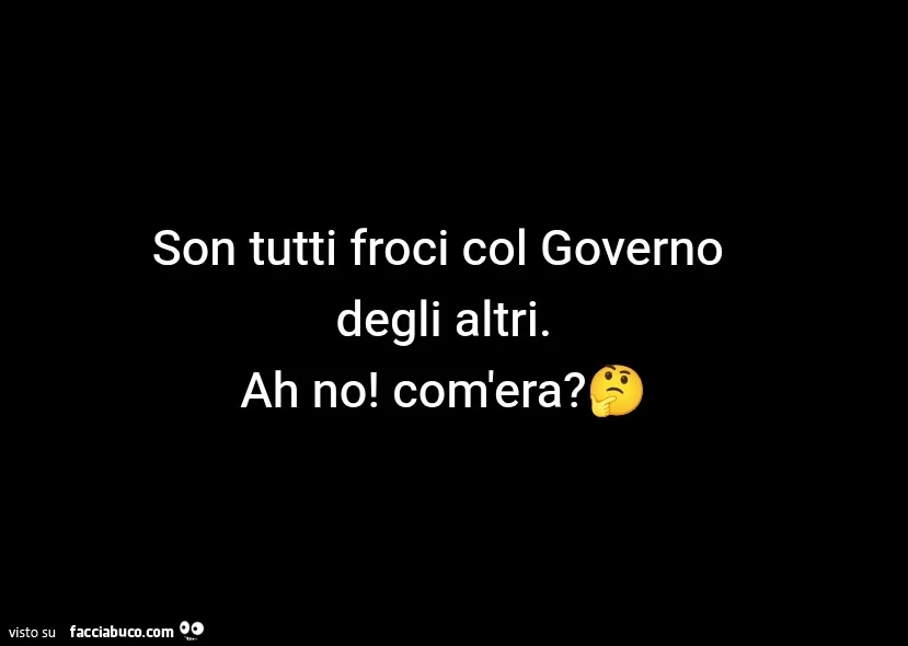 Son tutti froci col governo degli altri. Ah no! Com'era?