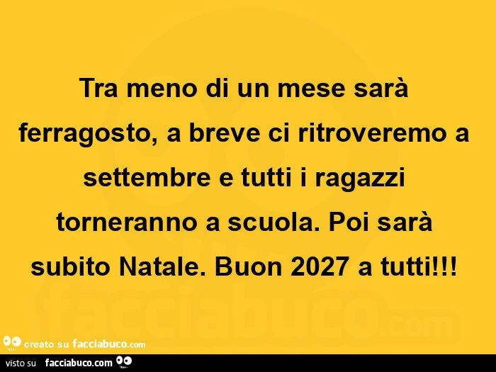 Tra meno di un mese sarà ferragosto, a breve ci ritroveremo a settembre e tutti i ragazzi torneranno a scuola. Poi sarà subito natale. Buon 2027 a tutti!  