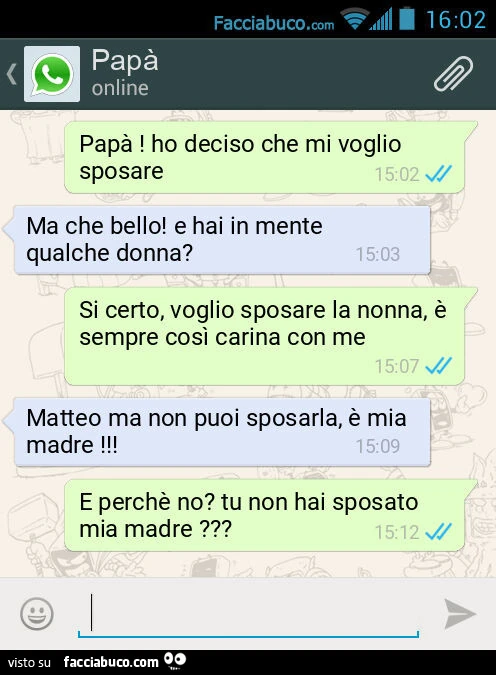 Papà! Ho deciso che mi voglio sposare. Ma che bello! E hai in mente qualche donna? Si certo, voglio sposare la nonna, è sempre così carina con me. Matteo ma non puoi sposarla, è mia madre! E perchè no? Tu non hai sposato mia madre?
