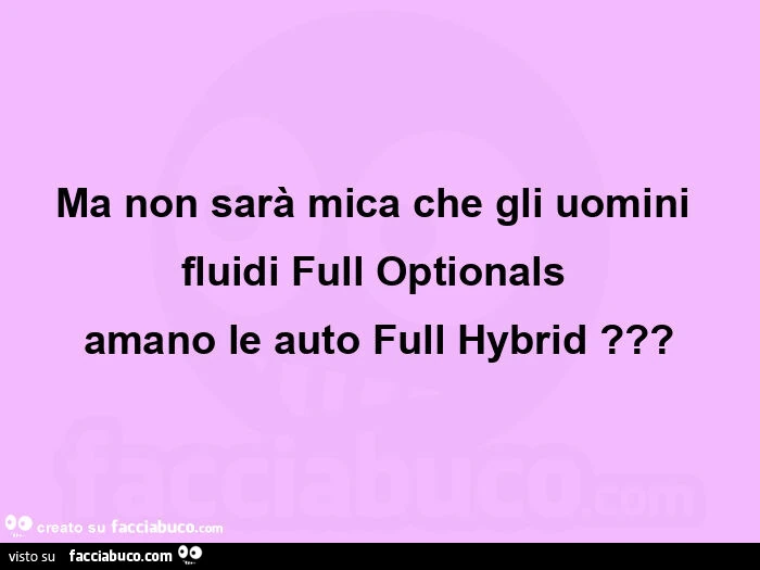 Ma non sarà mica che gli uomini  fluidi full optionals  amano le auto full hybrid?