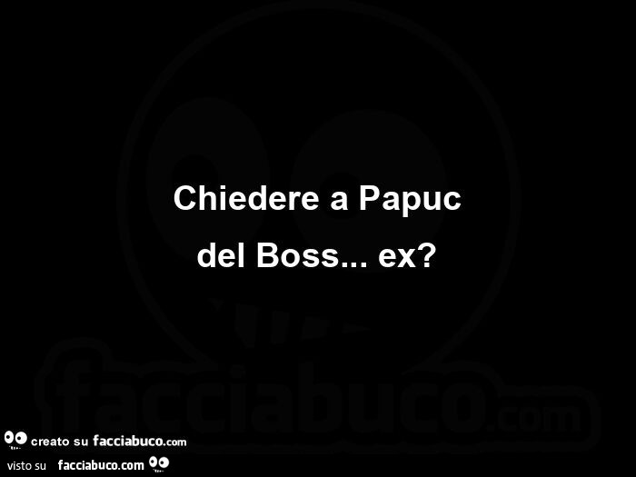Chiedere a papuc del boss&hellip; ex?
