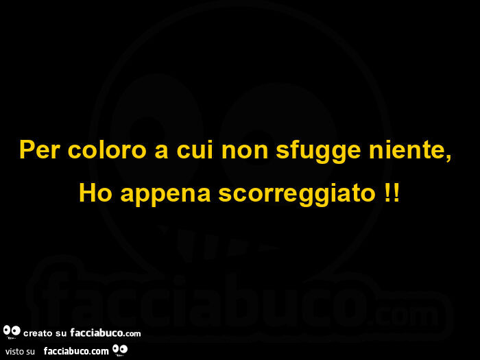 Per coloro a cui non sfugge niente, ho appena scorreggiato