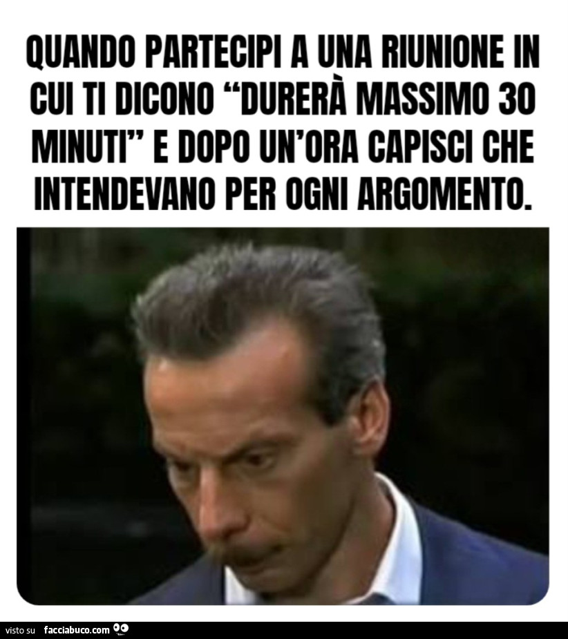 Quando partecipi a una riunione in cui ti dicono “durerà massimo 30 minuti” e dopo un'ora capisci che intendevano per ogni argomento