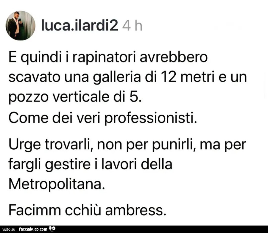 E quindi i rapinatori avrebbero scavato una galleria di 12 metri e un pozzo verticale di 5. Come dei veri professionisti. Urge trovarli, non per punirli, ma per fargli gestire i lavori della metropolitana