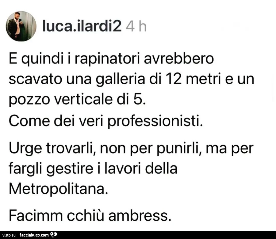 E quindi i rapinatori avrebbero scavato una galleria di 12 metri e un pozzo verticale di 5. Come dei veri professionisti. Urge trovarli, non per punirli, ma per fargli gestire i lavori della metropolitana