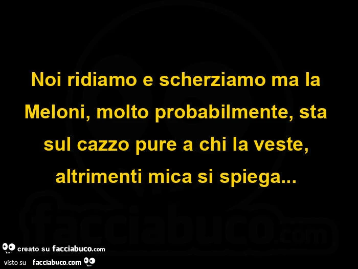 Noi ridiamo e scherziamo ma la Meloni, molto probabilmente, sta sul cazzo pure a chi la veste, altrimenti mica si spiega