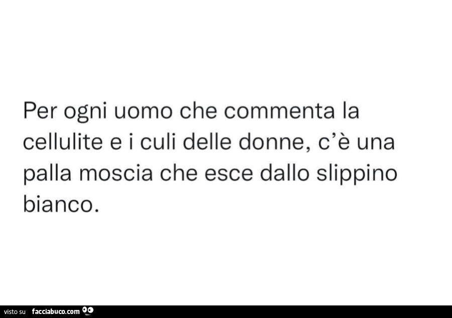 Per ogni uomo che commenta la cellulite e i culi delle donne, c'è una palla moscia che esce dallo slippino bianco