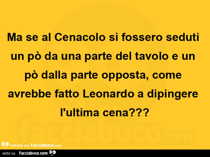 Ma se al cenacolo si fossero seduti un po' da una parte del tavolo e un po' dalla parte opposta, come avrebbe fatto leonardo a dipingere l'ultima cena?