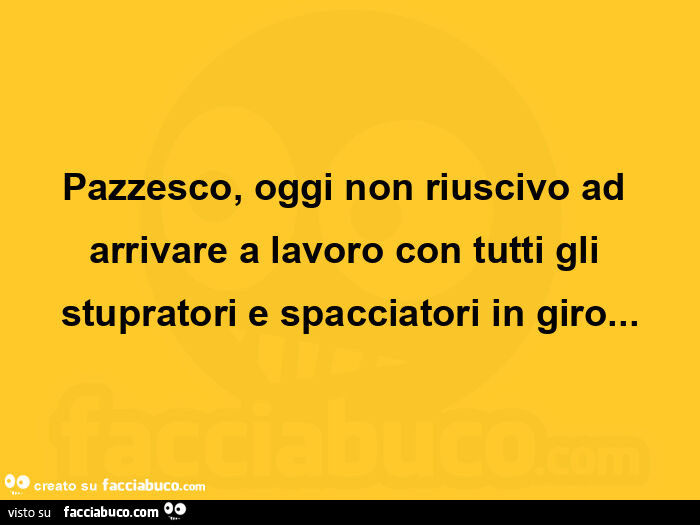 Pazzesco, oggi non riuscivo ad arrivare a lavoro con tutti gli stupratori e spacciatori in giro