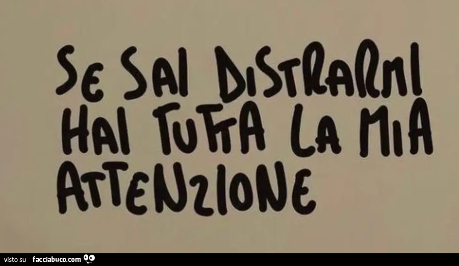 Se sai distrarmi hai tutta la mia attenzione