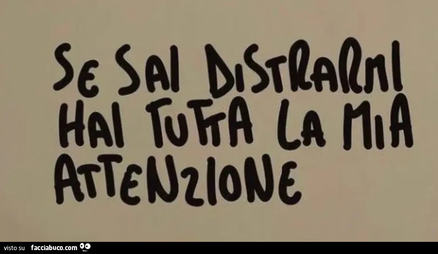 Se sai distrarmi hai tutta la mia attenzione