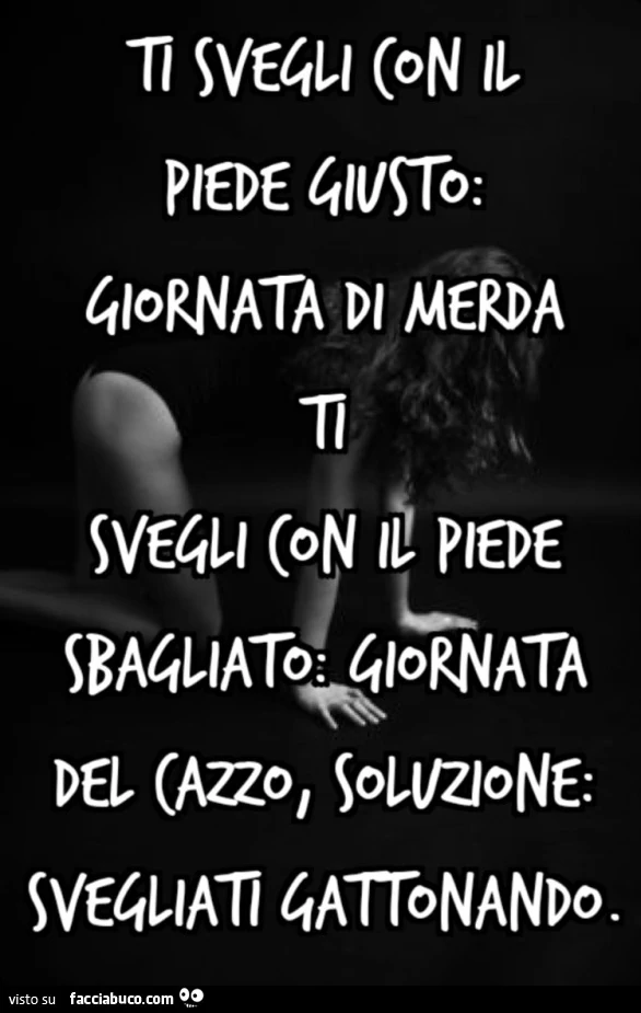 Ti svegli con il piede giusto: giornata di merda Ti svegli con il piede sbagliato: giornata del cazzo, Soluzione: svegliati gattonando