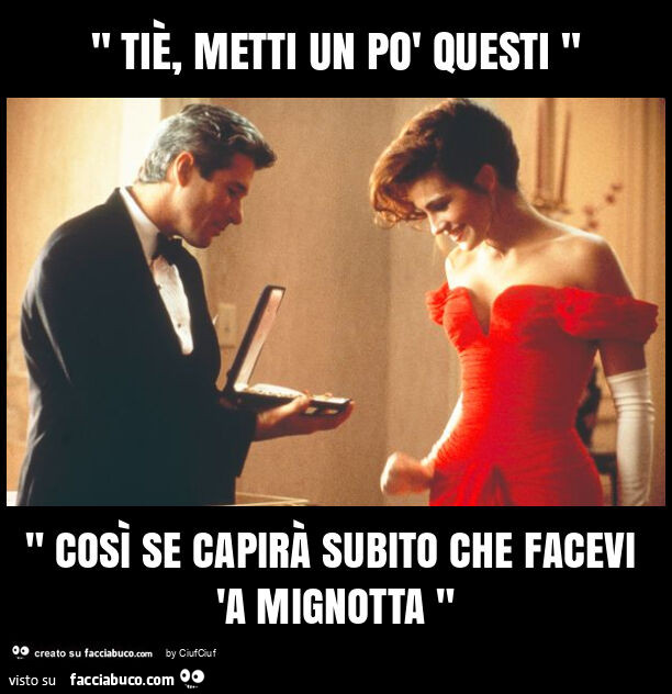 " tiè, metti un po' questi " " così se capirà subito che facevi 'a mignotta "