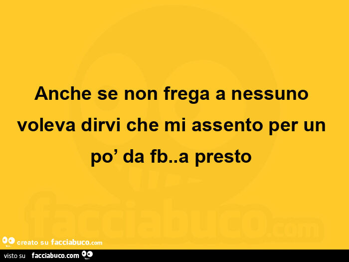 Anche se non frega a nessuno voleva dirvi che mi assento per un po' da fb. A presto