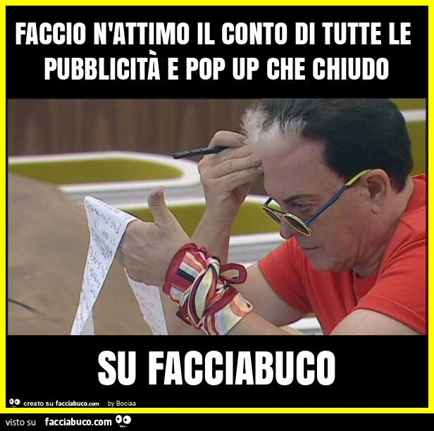 Faccio n'attimo il conto di tutte le pubblicità e pop up che chiudo su facciabuco