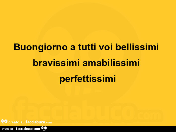 Buongiorno a tutti voi bellissimi bravissimi amabilissimi perfettissimi