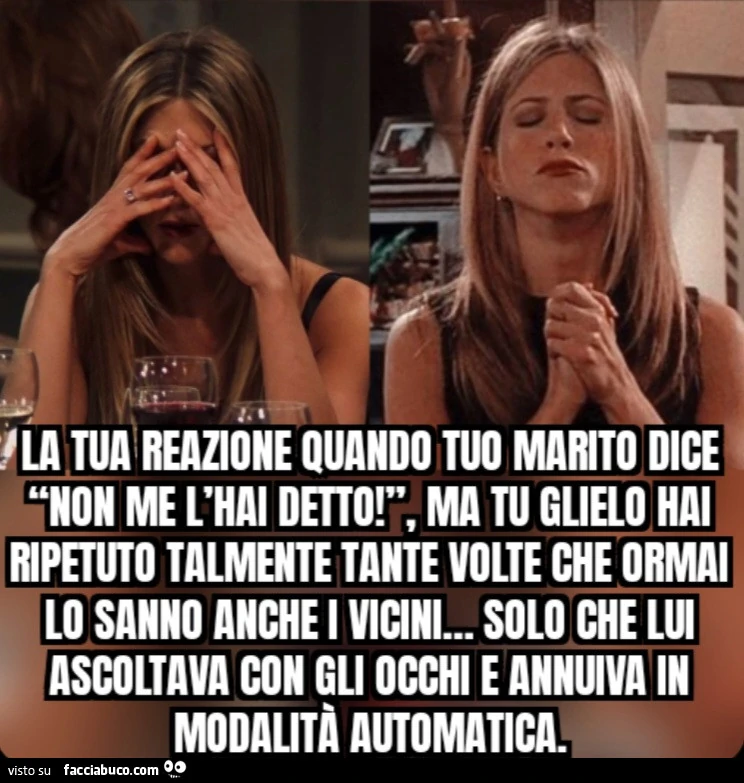 La tua reazione quando tuo marito dice โNon me l'hai detto! โ, Ma tu glielo hai ripetuto talmente tante volte che ormai lo sanno anche i vicini… solo che lui ascoltava con gli occhi e annuiva in modalitร automatica