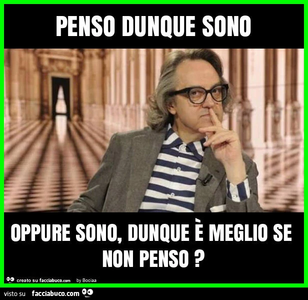 Penso dunque sono oppure sono, dunque è meglio se non penso?