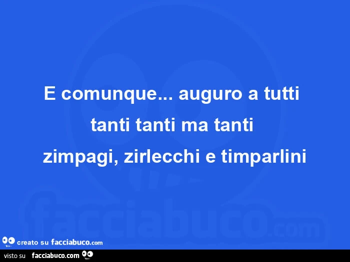 E comunque&hellip; auguro a tutti  tanti tanti ma tanti  zimpagi, zirlecchi e timparlini