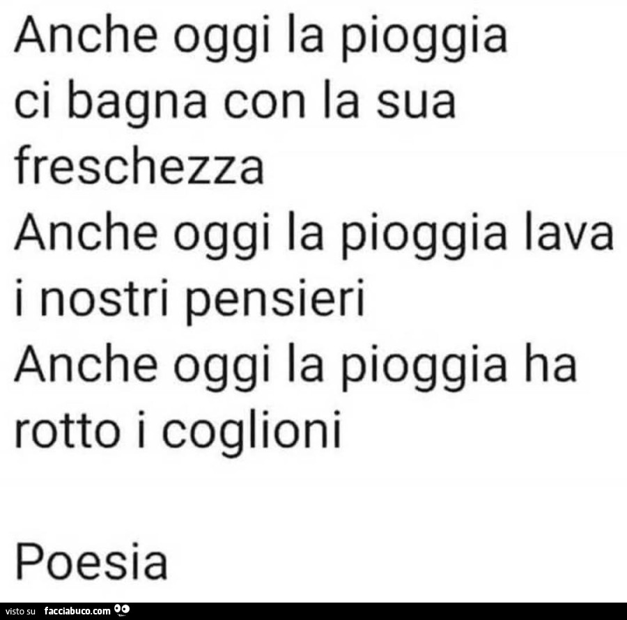 Anche oggi la pioggia ci bagna con la sua freschezza anche oggi la pioggia lava i nostri pensieri anche oggi la pioggia ha rotto i coglioni poesia
