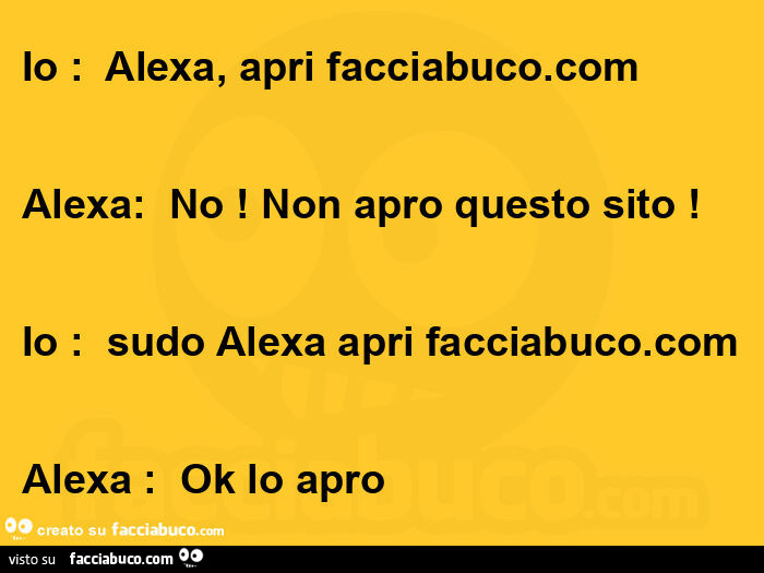 Io: alexa, apri facciabuco. Alexa: no! Non apro questo sito! Io: sudo alexa apri facciabuco. Alexa: ok lo apro