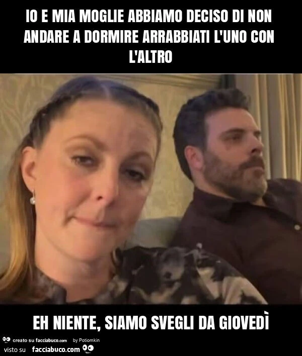 Io e mia moglie abbiamo deciso di non andare a dormire arrabbiati l'uno con l'altro eh niente, siamo svegli da giovedì