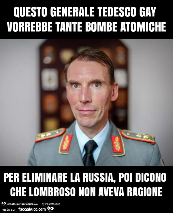 Questo generale tedesco gay vorrebbe tante bombe atomiche per eliminare la russia, poi dicono che lombroso non aveva ragione