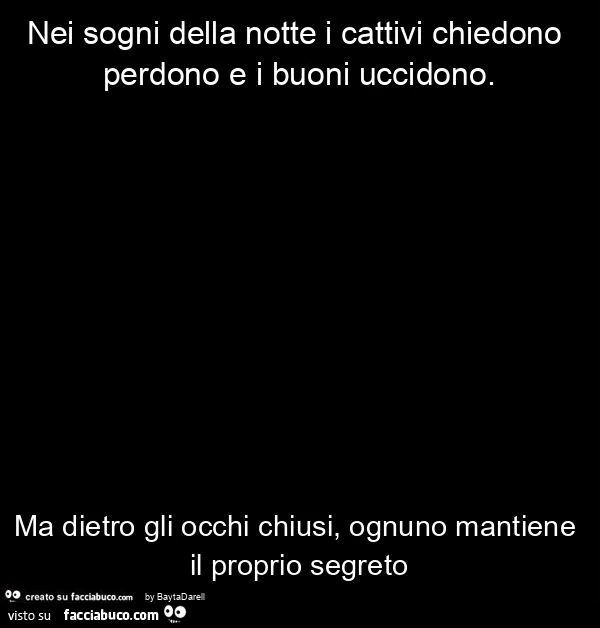 Incipit- Nei sogni della notte i cattivi chiedono perdono e i buoni uccidono. Ma dietro gli occhi chiusi, ognuno mantiene il proprio segreto (Stefano Benni)