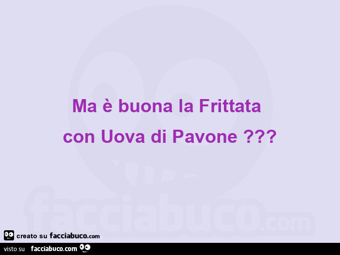 Ma è buona la frittata  con uova di pavone?