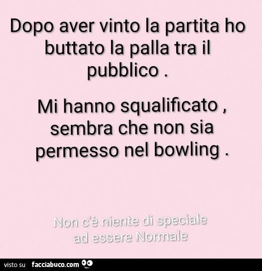 Dopo aver vinto la partita ho buttato la palla tra il pubblico mi hanno squalificato, sembra che non sia permesso nel bowling