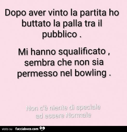 Dopo aver vinto la partita ho buttato la palla tra il pubblico mi hanno squalificato, sembra che non sia permesso nel bowling