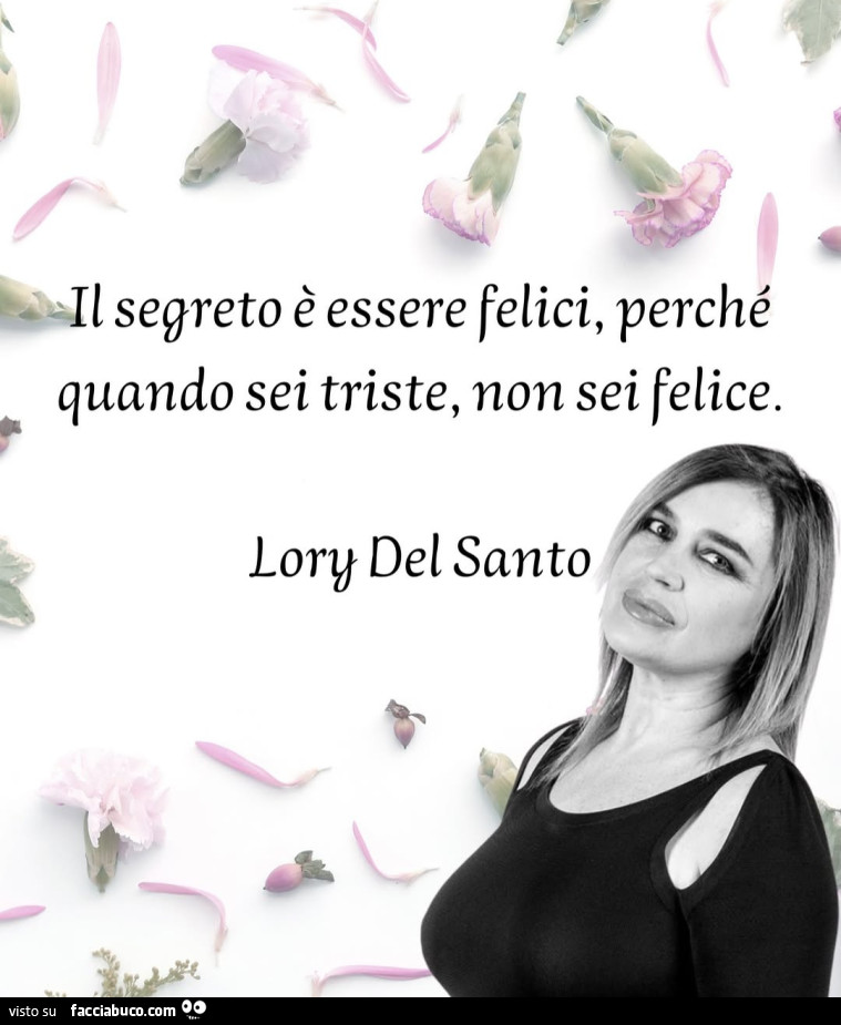 Il segreto è essere felici, perché quando sei triste, non sei felice