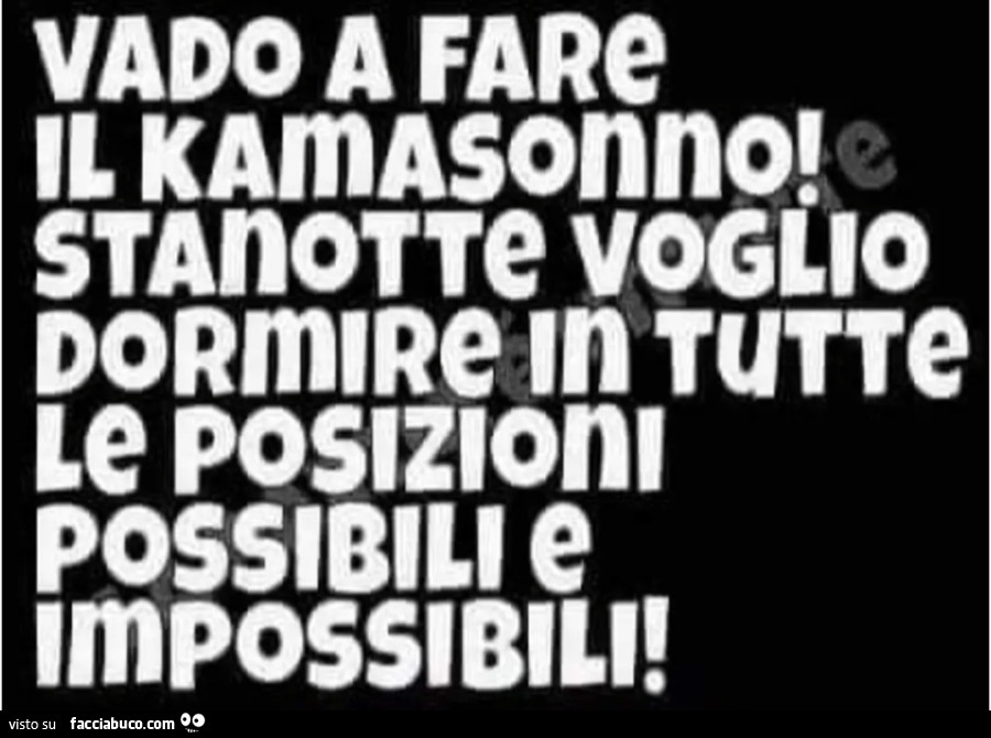 Vado a fare il kamaspnno stanotte voglio dormire in tutte le posizioni possibili e impossibili