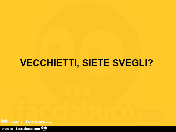 Vecchietti, siete svegli? ย