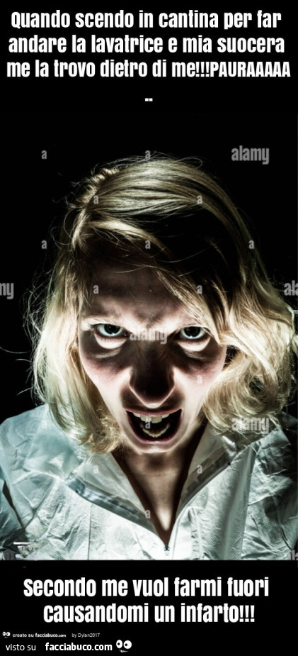 Quando scendo in cantina per far andare la lavatrice e mia suocera me la trovo dietro di me! Pauraaaaa. Secondo me vuol farmi fuori causandomi un infarto