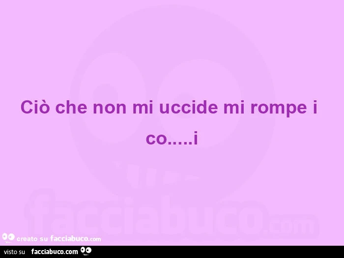 Ciรฒ che non mi uccide mi rompe i co… i
