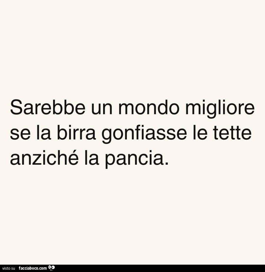 Sarebbe un mondo migliore se la birra gonfiasse le tette anziché la pancia