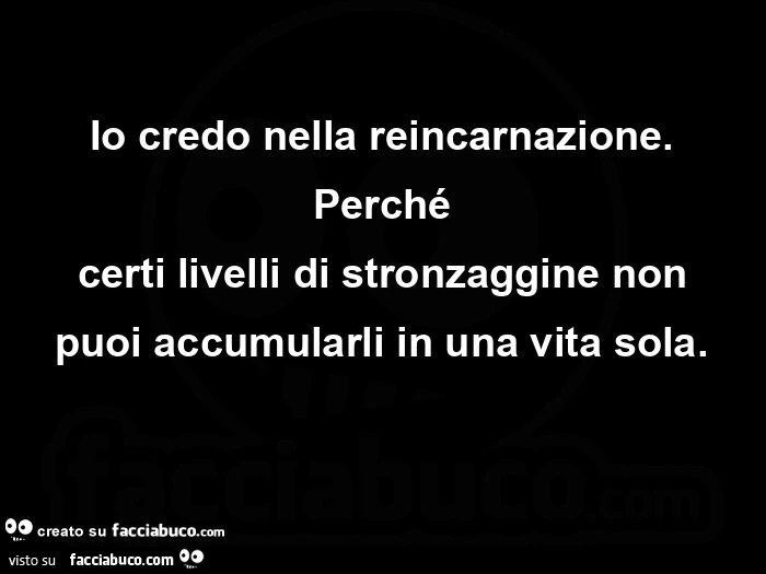Io credo nella reincarnazione. Perchรฉ certi livelli di stronzaggine non puoi accumularli in una vita sola