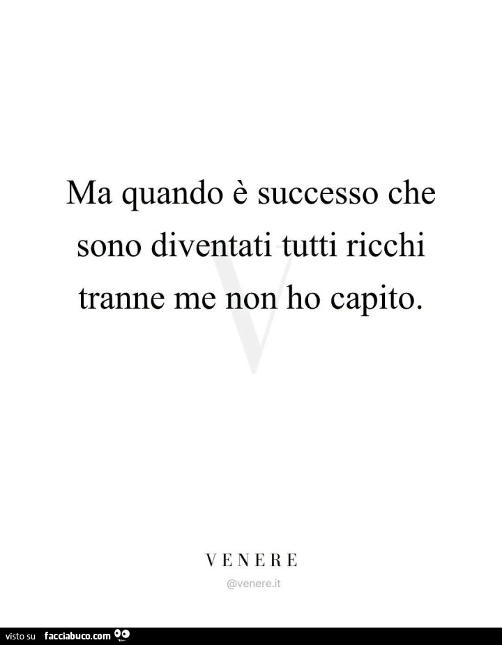 Ma quando è successo che sono diventati tutti ricchi tranne me non ho capito