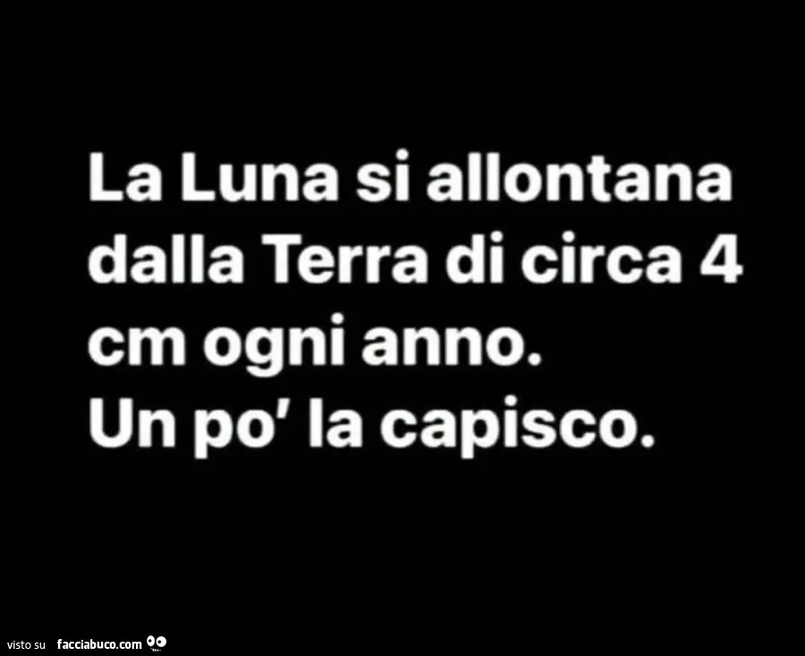La luna si allontana dalla terra di circa 4 cm ogni anno. Un po' la capisco