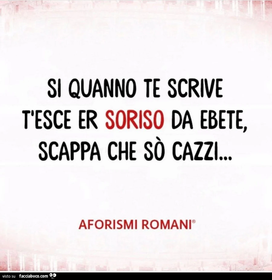Si quanno te scrive tiesce er soriso da ebete, scappa sรฒ cazzi