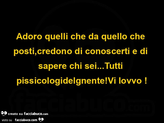 Adoro quelli che da quello che posti, credono di conoscerti e di sapere chi sei&hellip; tutti pissicologidelgnente! Vi lovvo