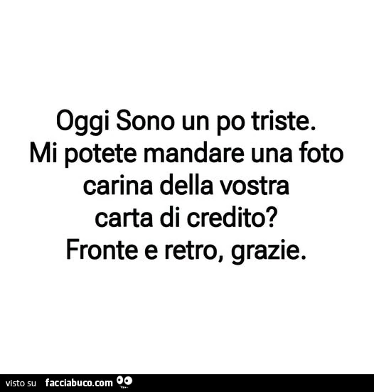 Oggi sono un po triste. Mi potete mandare una foto carina della vostra carta di credito? Fronte e retro, grazie