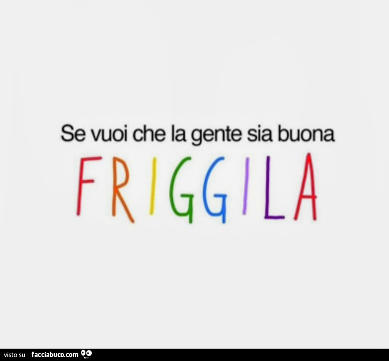 Se vuoi che la gente sia buona friggila
