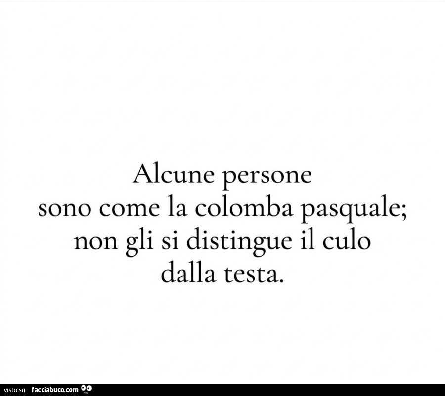 Alcune persone sono come la colomba pasquale; non gli si distingue il culo dalla testa