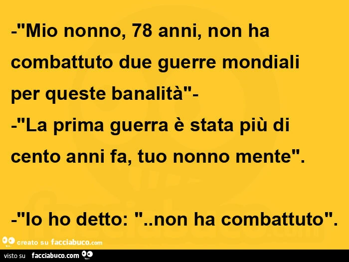 "mio nonno, 78 anni, non ha combattuto due guerre mondiali per queste banalità"- -"la prima guerra è stata più di cento anni fa, tuo nonno mente". -"Io ho detto: ". Non ha combattuto"