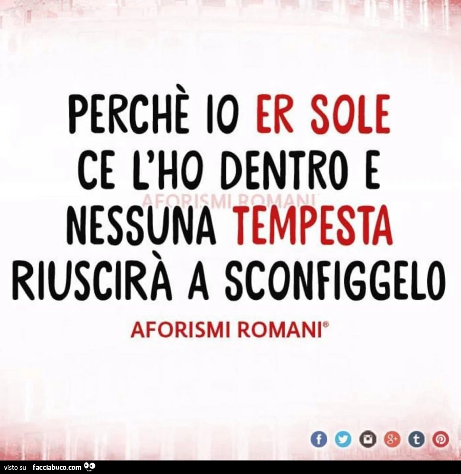 Perchè io er sole ce l'ho dentro e nessuna tempesta riuscirà a sconfiggelo