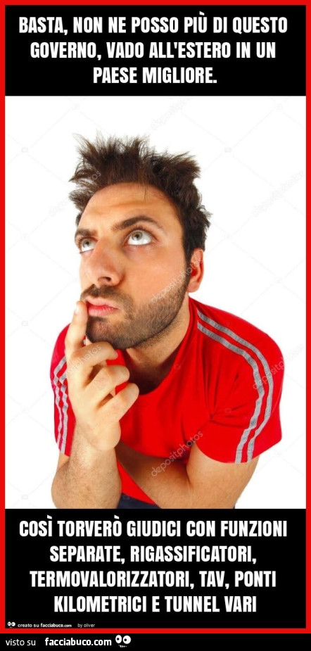 Basta, non ne posso più di questo governo, vado all'estero in un paese migliore. Così torverò giudici con funzioni separate, rigassificatori, termovalorizzatori, tav, ponti kilometrici e tunnel vari