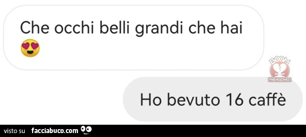 Che occhi belli grandi che hai. Ho bevuto 16 caffè